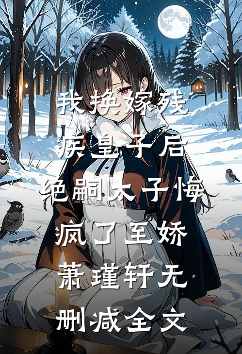 我换嫁残疾皇子后，绝嗣太子悔疯了至娇萧瑾轩无删减全文