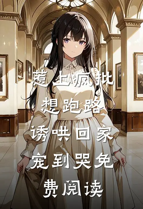惹上疯批想跑路，诱哄回家宠到哭免费阅读