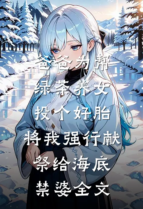 爸爸为帮绿茶养女投个好胎，将我强行献祭给海底禁婆全文