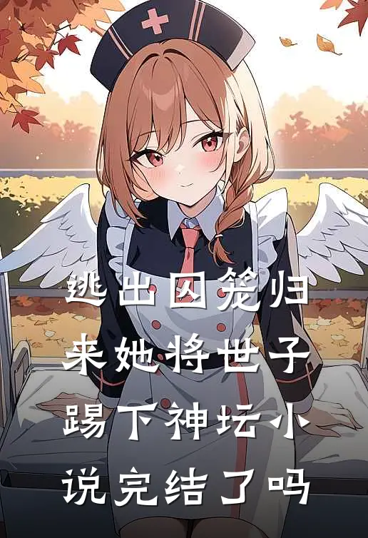 逃出囚笼归来她将世子踢下神坛小说完结了吗