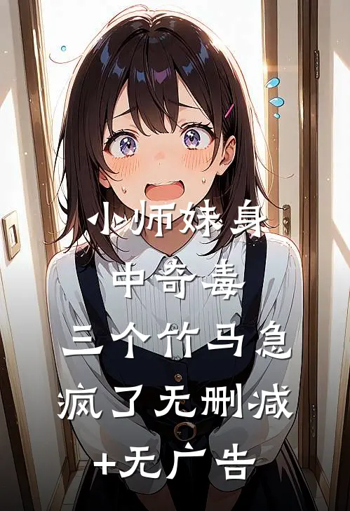 小师妹身中奇毒，三个竹马急疯了无删减+无广告