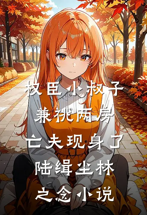 权臣小叔子兼祧两房，亡夫现身了陆缉尘林之念小说