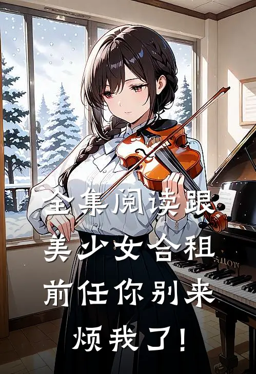 全集阅读跟美少女合租,前任你别来烦我了!