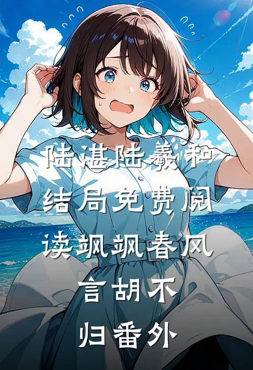陆湛陆羲和结局免费阅读飒飒春风，言胡不归番外