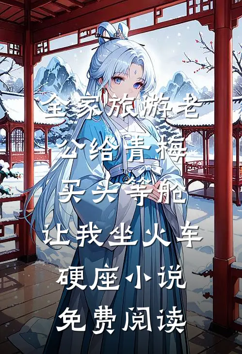 全家旅游老公给青梅买头等舱，让我坐火车硬座小说免费阅读