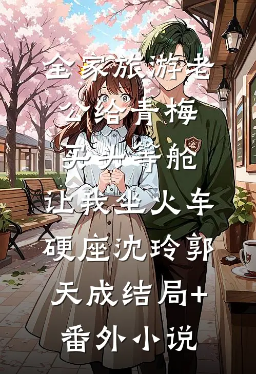 全家旅游老公给青梅买头等舱，让我坐火车硬座沈玲郭天成结局+番外小说