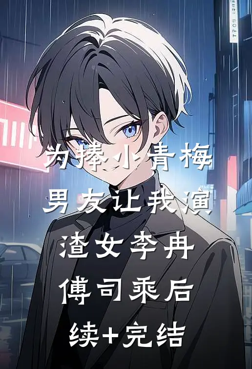 为捧小青梅，男友让我演渣女李冉傅司乘后续+完结