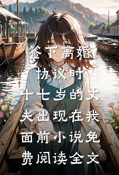 签下离婚协议时，十七岁的丈夫出现在我面前小说免费阅读全文
