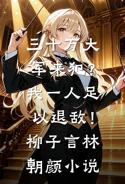 三十万大军来犯？我一人足以退敌！柳子言林朝颜小说