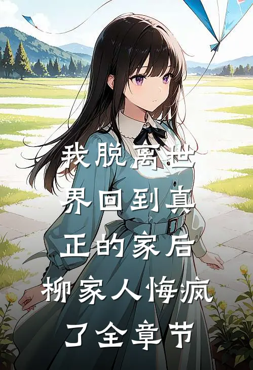 我脱离世界回到真正的家后，柳家人悔疯了全章节