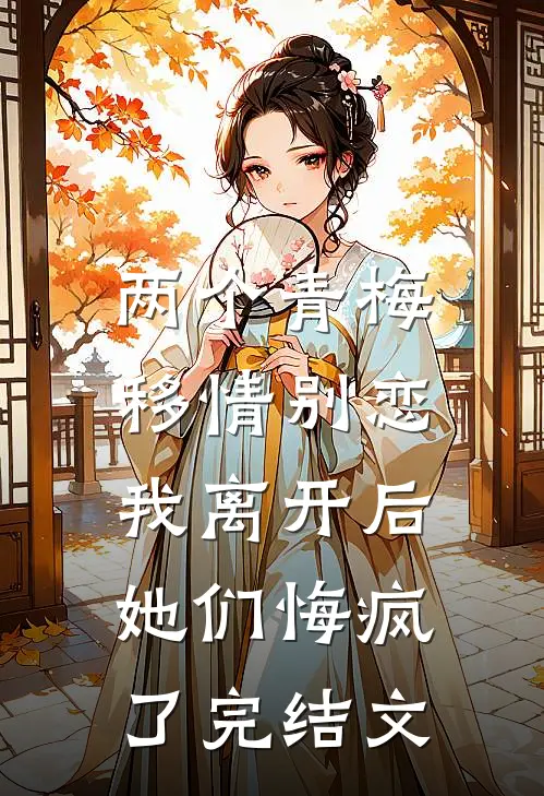 两个青梅移情别恋,我离开后她们悔疯了完结文章