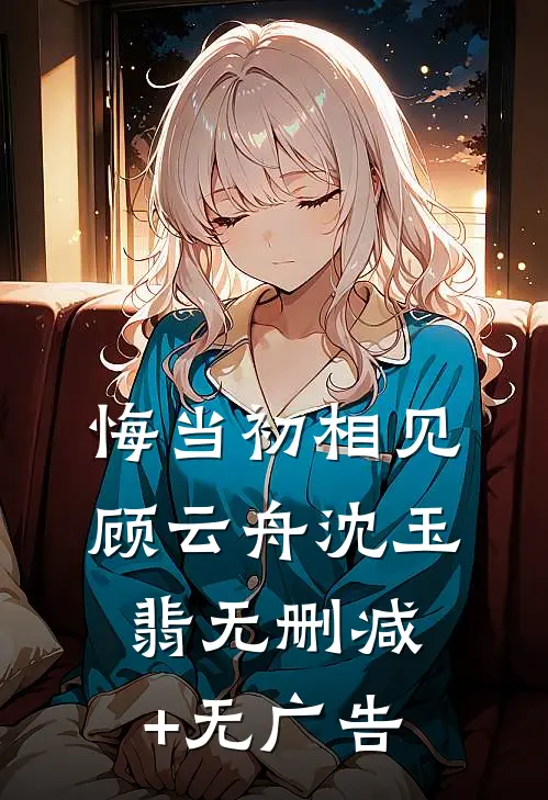 悔当初相见顾云舟沈玉翡无删减+无广告