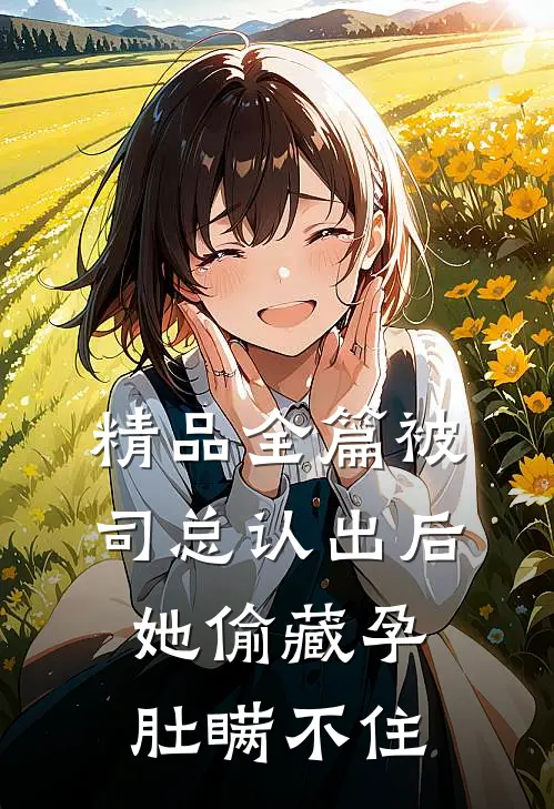 精品全篇被司总认出后，她偷藏孕肚瞒不住