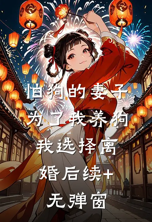 怕狗的妻子为了我养狗，我选择离婚后续+无弹窗