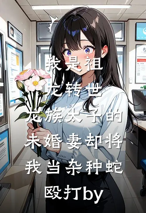我是祖龙转世，龙族太子的未婚妻却将我当杂种蛇殴打by