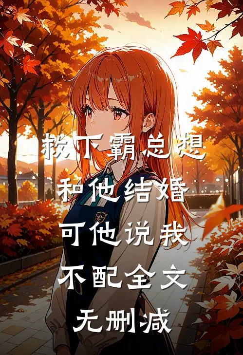 救下霸总想和他结婚,可他说我不配全文无删减免费阅读