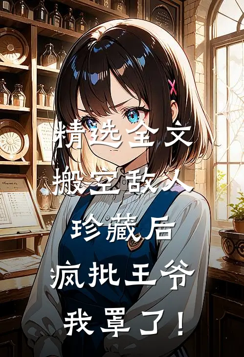 精选全文搬空敌人珍藏后，疯批王爷我罩了！