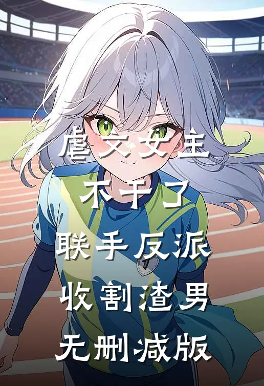 虐文女主不干了，联手反派收割渣男无删减版