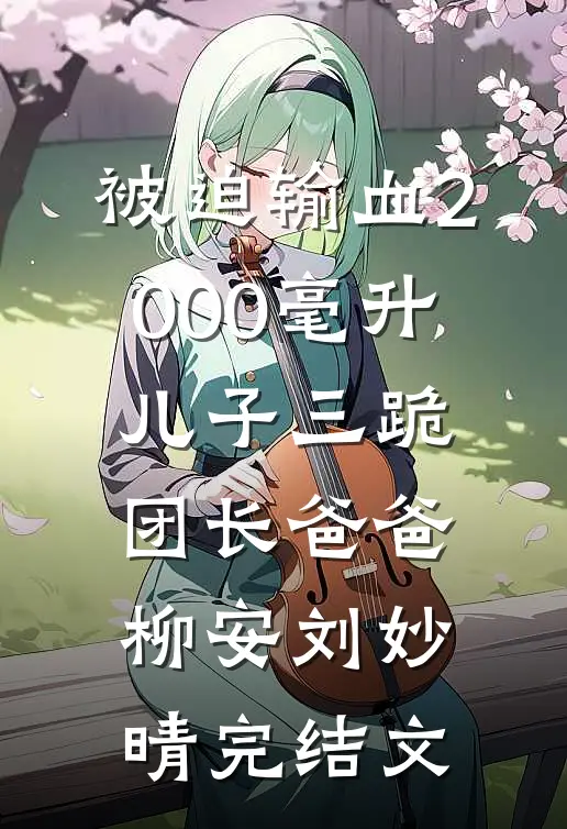 被迫输血2000毫升，儿子三跪团长爸爸柳安刘妙晴完结文
