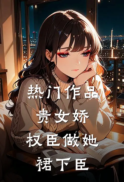 热门作品贵女娇：权臣做她裙下臣