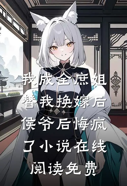 我成全庶姐替我换嫁后，侯爷后悔疯了小说在线阅读免费