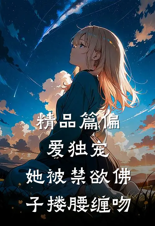 精品篇偏爱独宠：她被禁欲佛子搂腰缠吻