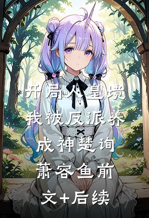 开局人皇境，我被反派养成神楚询萧容鱼前文+后续