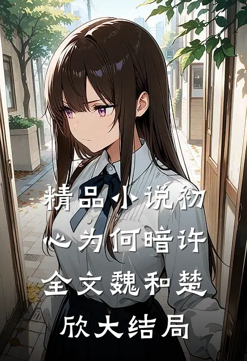 精品小说初心为何暗许全文魏和楚欣大结局