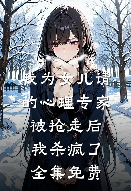 我为女儿请的心理专家被抢走后，我杀疯了全集免费