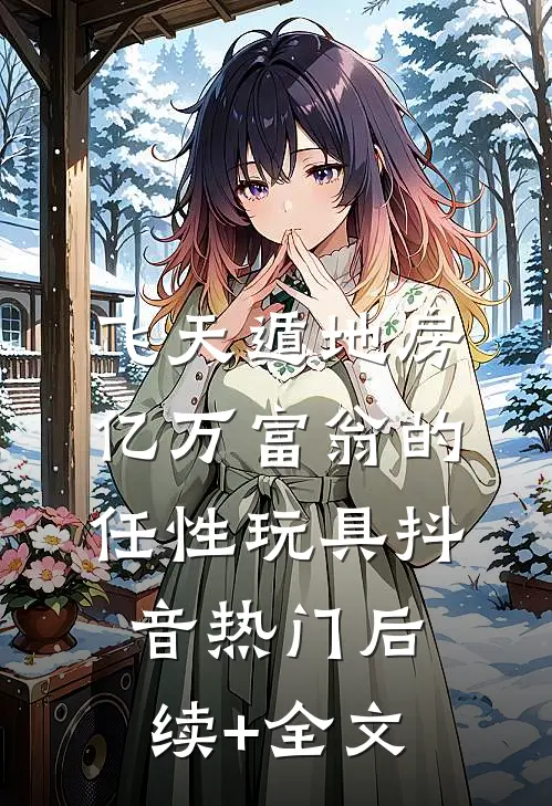 飞天遁地房：亿万富翁的任性玩具抖音热门后续+全文