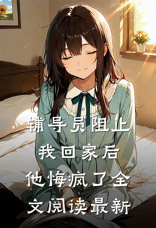 辅导员阻止我回家后，他悔疯了全文阅读最新