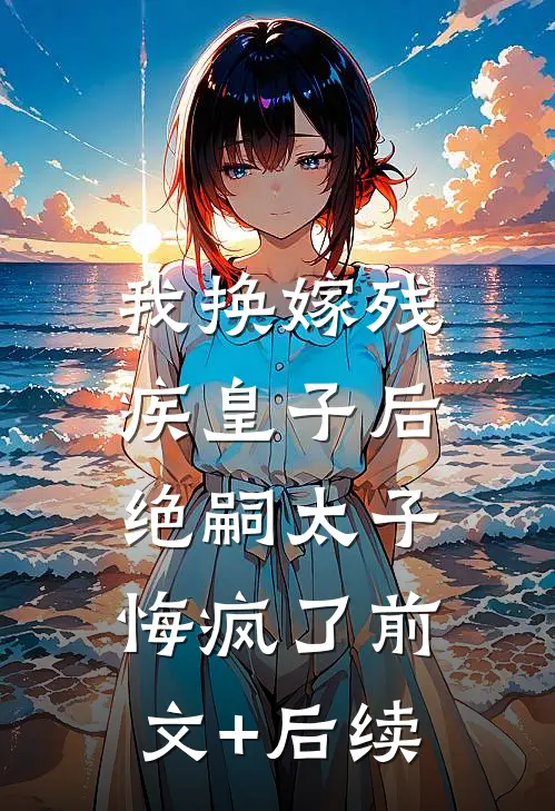 我换嫁残疾皇子后，绝嗣太子悔疯了前文+后续