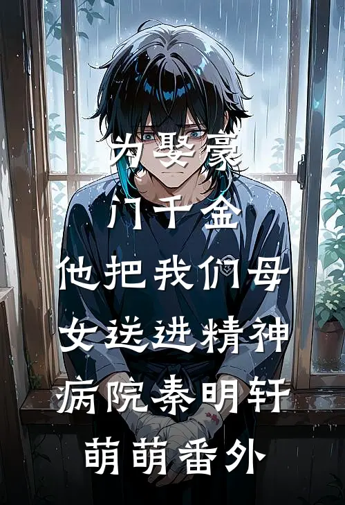 为娶豪门千金，他把我们母女送进精神病院秦明轩萌萌番外