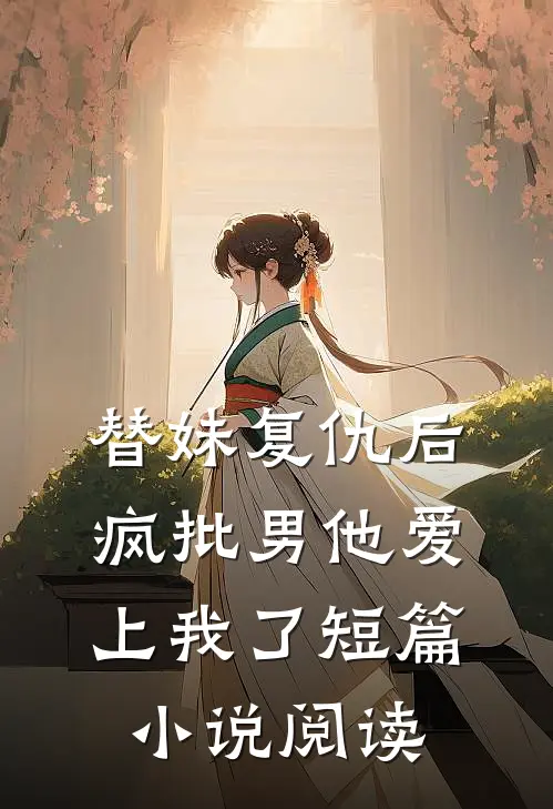 替妹复仇后，疯批男他爱上我了短篇小说阅读