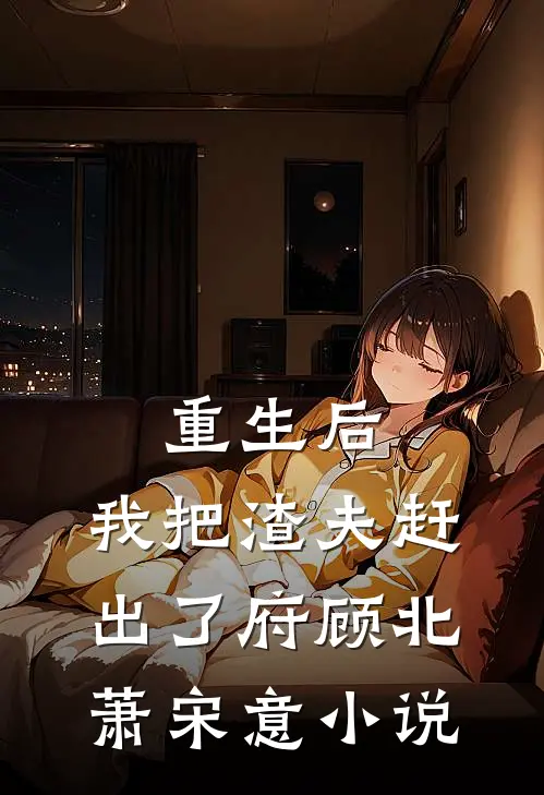 重生后，我把渣夫赶出了府顾北萧宋意小说