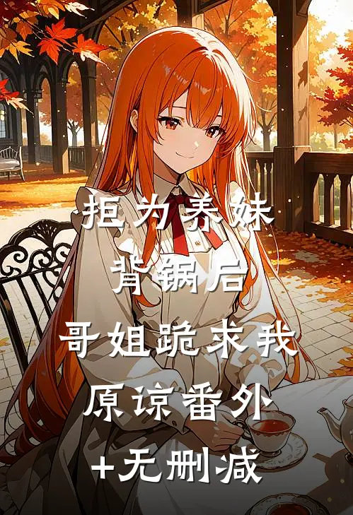 拒为养妹背锅后，哥姐跪求我原谅番外+无删减