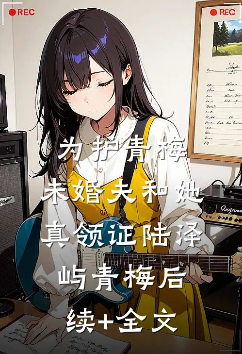 为护青梅，未婚夫和她真领证陆泽屿青梅后续+全文