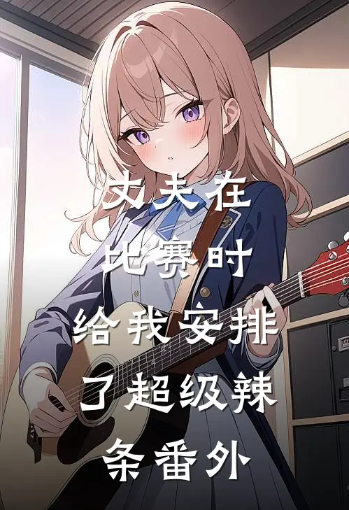 丈夫在比赛时，给我安排了超级辣条番外