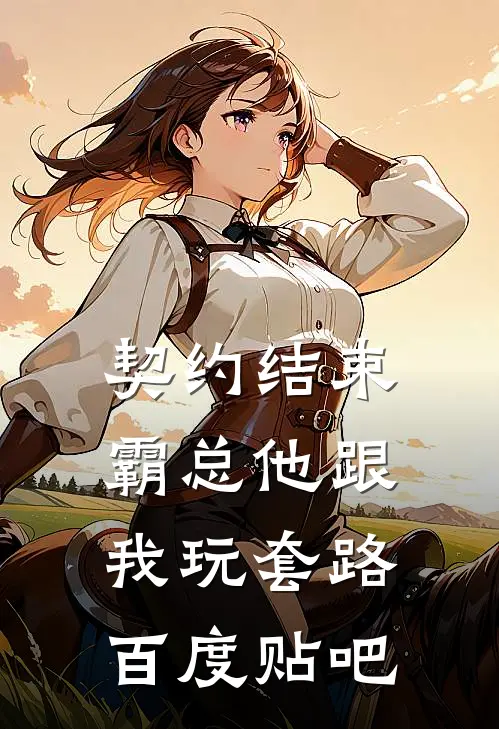契约结束，霸总他跟我玩套路百度贴吧