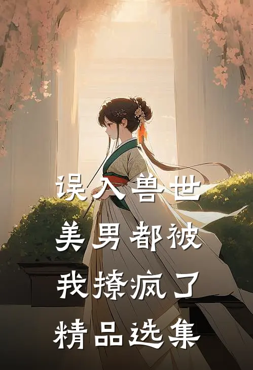 误入兽世美男都被我撩疯了精品选集免费阅读