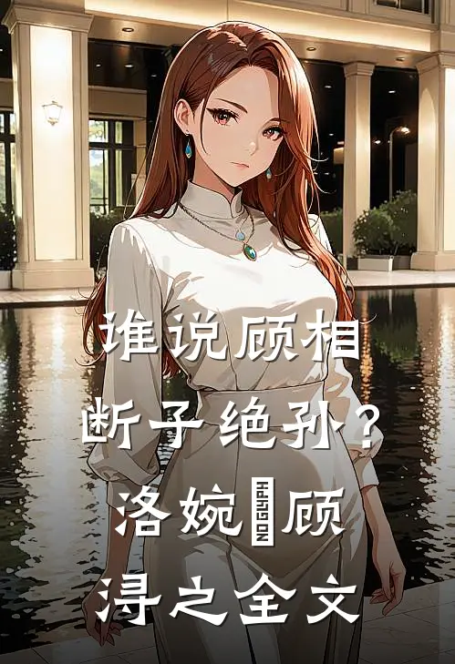 谁说顾相，断子绝孙？洛婉玥顾浔之全文