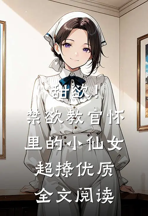 甜欲！禁欲教官怀里的小仙女超撩优质全文阅读