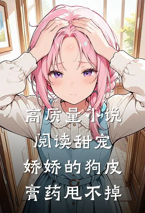 高质量小说阅读甜宠：娇娇的狗皮膏药甩不掉
