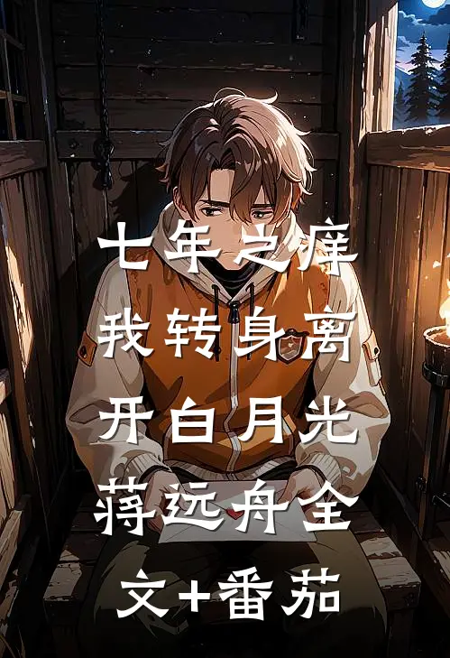 七年之痒，我转身离开白月光蒋远舟全文+番茄