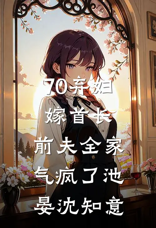 70弃妇嫁首长，前夫全家气疯了池晏沈知意