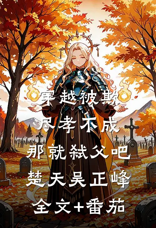 穿越被欺：尽孝不成，那就弑父吧楚天吴正峰全文+番茄
