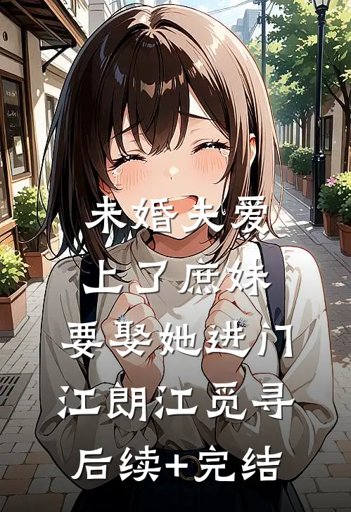 未婚夫爱上了庶妹，要娶她进门江朗江觅寻后续+完结