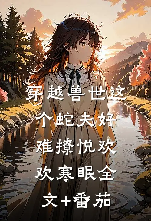穿越兽世这个蛇夫好难撩悦欢欢寒眠全文+番茄