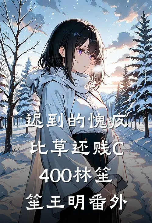迟到的愧疚比草还贱C400林笙笙王明番外