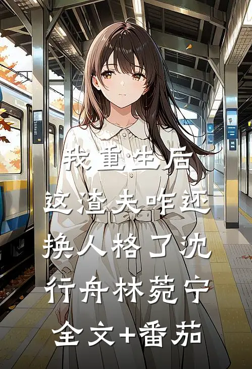 我重生后，这渣夫咋还换人格了沈行舟林菀宁全文+番茄